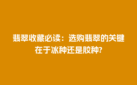 翡翠收藏必读：选购翡翠的关键在于冰种还是胶种?