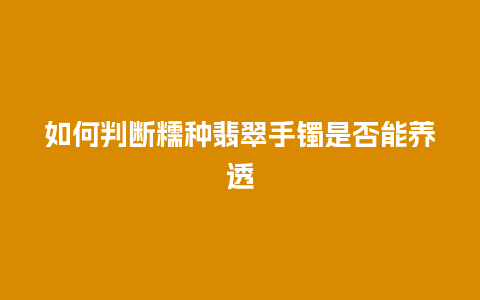 如何判断糯种翡翠手镯是否能养透