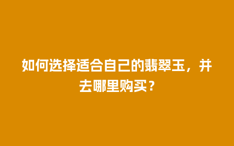 如何选择适合自己的翡翠玉，并去哪里购买？