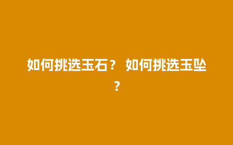 如何挑选玉石？ 如何挑选玉坠？