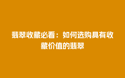 翡翠收藏必看：如何选购具有收藏价值的翡翠