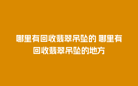 哪里有回收翡翠吊坠的 哪里有回收翡翠吊坠的地方