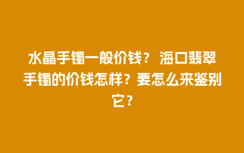 水晶手镯一般价钱？ 海口翡翠手镯的价钱怎样？要怎么来鉴别它？