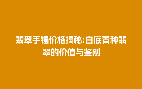 翡翠手镯价格揭秘:白底青种翡翠的价值与鉴别