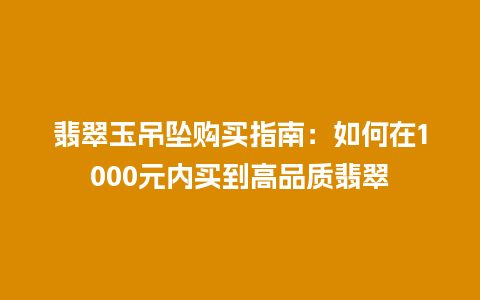 翡翠玉吊坠购买指南：如何在1000元内买到高品质翡翠