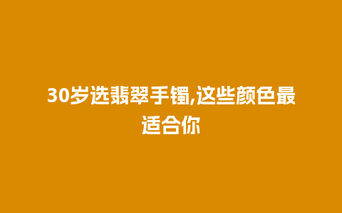 30岁选翡翠手镯,这些颜色最适合你