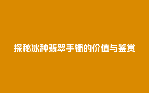 探秘冰种翡翠手镯的价值与鉴赏