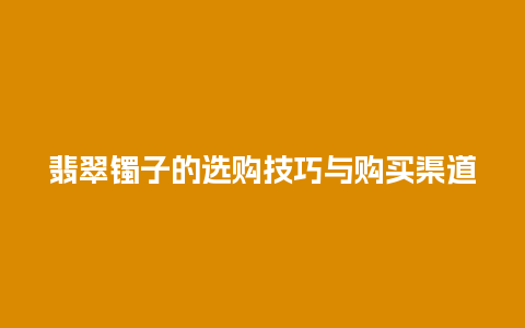 翡翠镯子的选购技巧与购买渠道