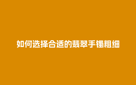 如何选择合适的翡翠手镯粗细