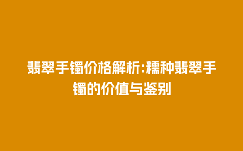 翡翠手镯价格解析:糯种翡翠手镯的价值与鉴别