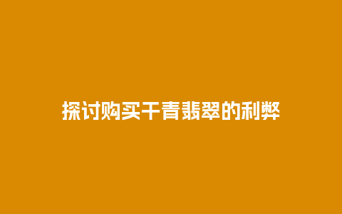 探讨购买干青翡翠的利弊