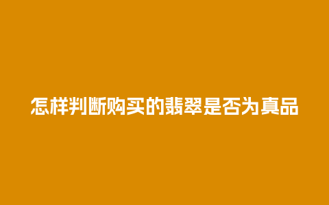 怎样判断购买的翡翠是否为真品