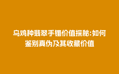 乌鸡种翡翠手镯价值探秘:如何鉴别真伪及其收藏价值