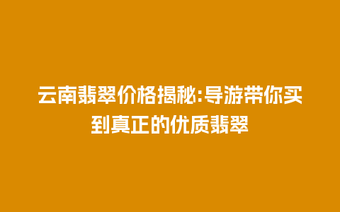 云南翡翠价格揭秘:导游带你买到真正的优质翡翠