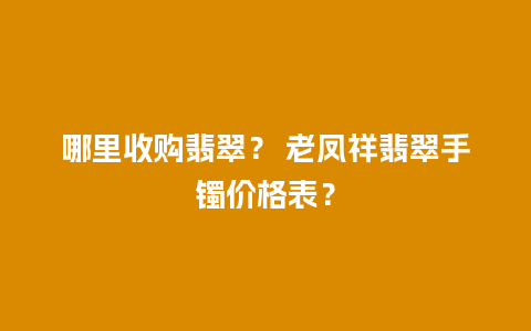 哪里收购翡翠？ 老凤祥翡翠手镯价格表？