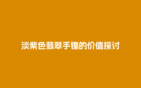 淡紫色翡翠手镯的价值探讨