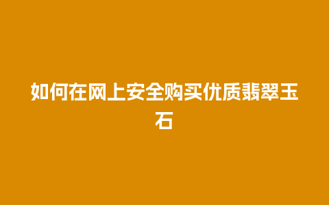 如何在网上安全购买优质翡翠玉石