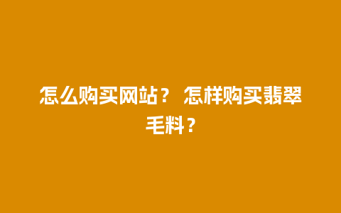 怎么购买网站？ 怎样购买翡翠毛料？