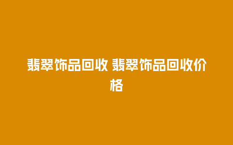 翡翠饰品回收 翡翠饰品回收价格