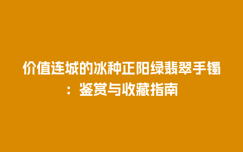 价值连城的冰种正阳绿翡翠手镯：鉴赏与收藏指南