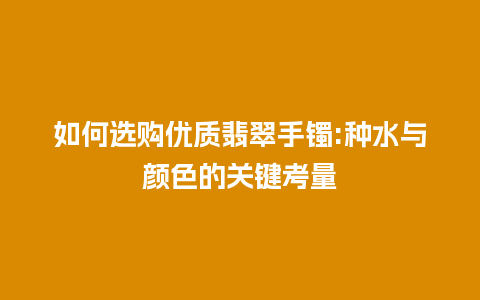 如何选购优质翡翠手镯:种水与颜色的关键考量