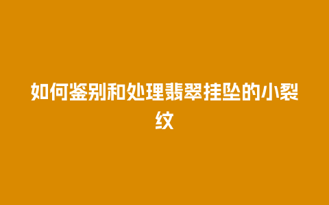 如何鉴别和处理翡翠挂坠的小裂纹