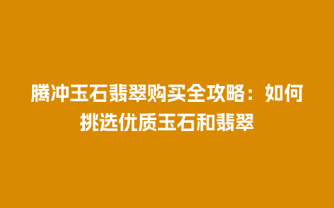 腾冲玉石翡翠购买全攻略：如何挑选优质玉石和翡翠