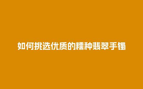 如何挑选优质的糯种翡翠手镯