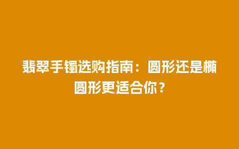 翡翠手镯选购指南：圆形还是椭圆形更适合你？