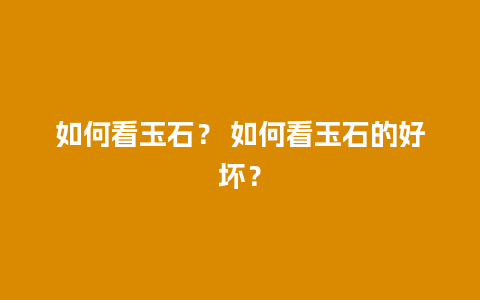 如何看玉石？ 如何看玉石的好坏？