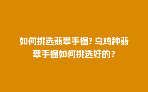 如何挑选翡翠手镯? 乌鸡种翡翠手镯如何挑选好的？