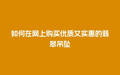 如何在网上购买优质又实惠的翡翠吊坠