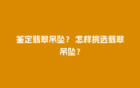 鉴定翡翠吊坠？ 怎样挑选翡翠吊坠？