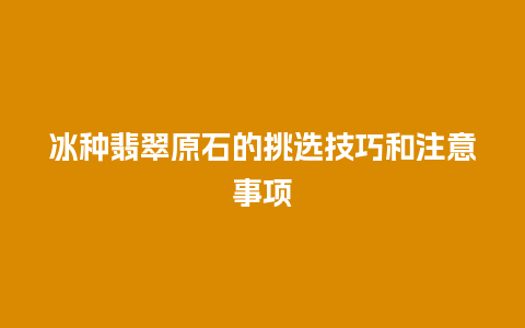 冰种翡翠原石的挑选技巧和注意事项