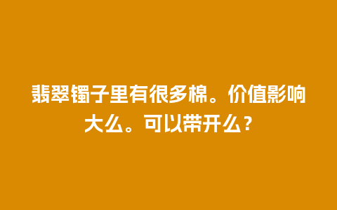 翡翠镯子里有很多棉。价值影响大么。可以带开么？