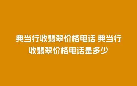 典当行收翡翠价格电话 典当行收翡翠价格电话是多少