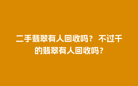 二手翡翠有人回收吗？ 不过千的翡翠有人回收吗？