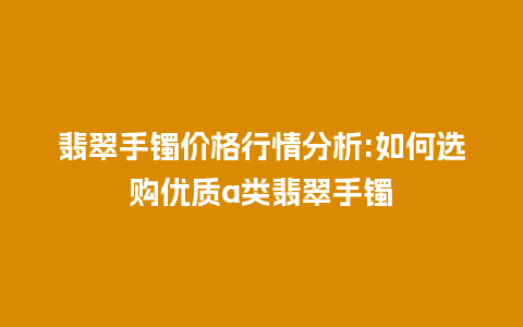 翡翠手镯价格行情分析:如何选购优质a类翡翠手镯