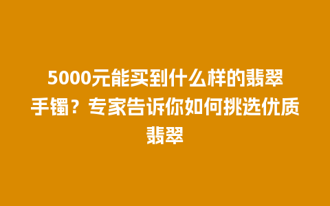 5000元能买到什么样的翡翠手镯？专家告诉你如何挑选优质翡翠