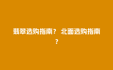 翡翠选购指南？ 北面选购指南？