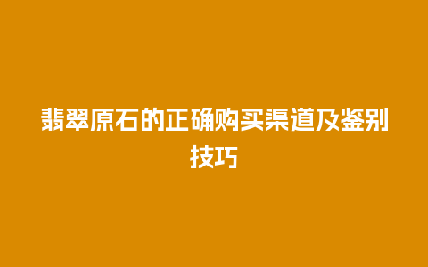 翡翠原石的正确购买渠道及鉴别技巧