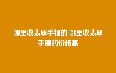 哪里收翡翠手镯的 哪里收翡翠手镯的价格高