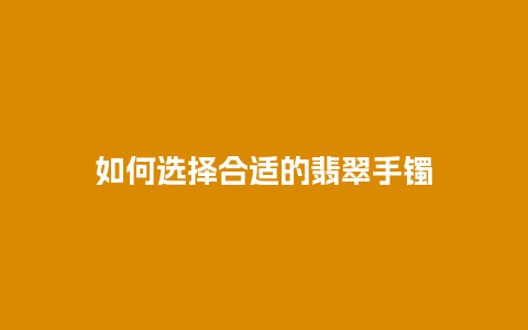 如何选择合适的翡翠手镯