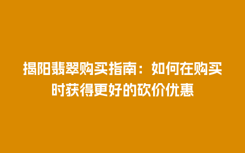 揭阳翡翠购买指南：如何在购买时获得更好的砍价优惠