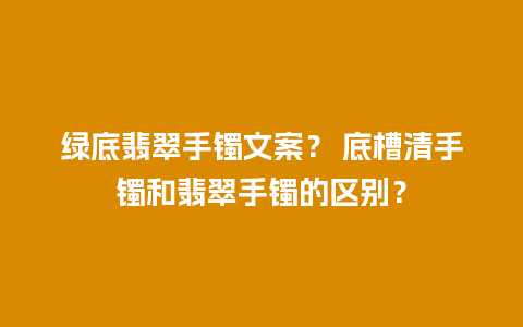 绿底翡翠手镯文案？ 底槽清手镯和翡翠手镯的区别？