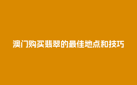 澳门购买翡翠的最佳地点和技巧