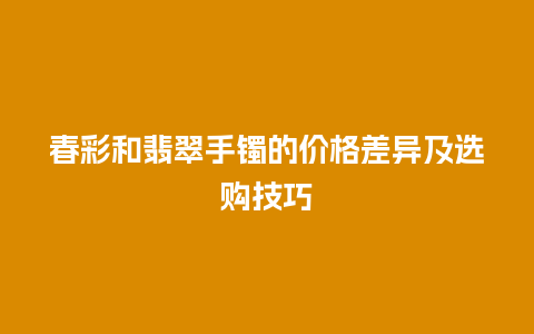 春彩和翡翠手镯的价格差异及选购技巧