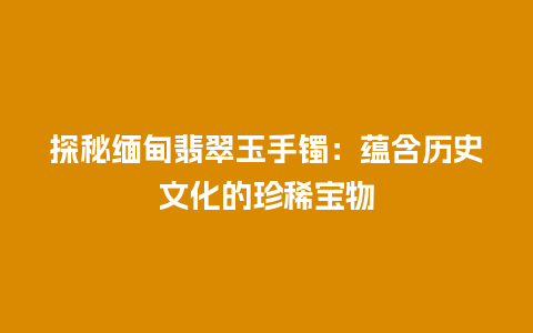 探秘缅甸翡翠玉手镯：蕴含历史文化的珍稀宝物