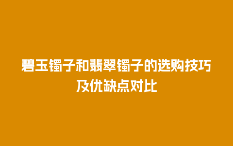 碧玉镯子和翡翠镯子的选购技巧及优缺点对比