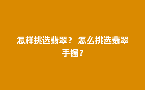 怎样挑选翡翠？ 怎么挑选翡翠手镯？